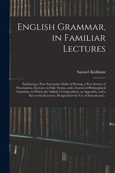 English Grammar, in Familiar Lectures: Embracing a New Systematic Order of Parsing, a New System of Punctuation, Exercises in False Syntax, and a Syst
