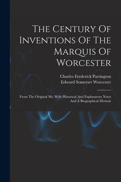 The Century Of Inventions Of The Marquis Of Worcester: From The Original Ms. With Historical And Explanatory Notes And A Biographical Memoir