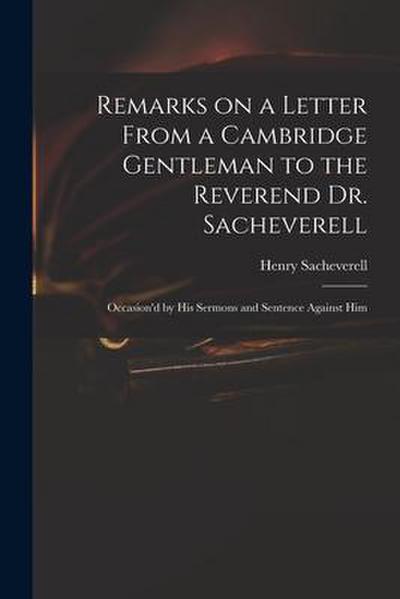 Remarks on a Letter From a Cambridge Gentleman to the Reverend Dr. Sacheverell: Occasion’d by His Sermons and Sentence Against Him