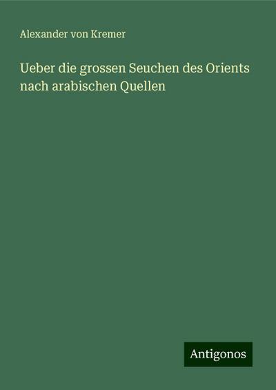 Kremer, A: Ueber die grossen Seuchen des Orients nach arabis