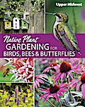 Native Plant Gardening for Birds, Bees & Butterflies: Upper Midwest