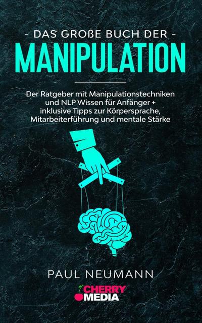 Das große Buch der Manipulation: Der Ratgeber mit Manipulationstechniken und NLP Wissen für Anfänger + inklusive Tipps zur Körpersprache, Mitarbeiterführung und mentale Stärke