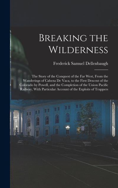 Breaking the Wilderness; The Story of the Conquest of the far West, From the Wanderings of Cabeza de Vaca, to the First Descent of the Colorado by Pow