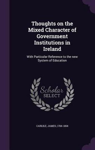 Thoughts on the Mixed Character of Government Institutions in Ireland: With Particular Reference to the new System of Education