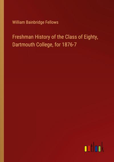 Freshman History of the Class of Eighty, Dartmouth College, for 1876-7