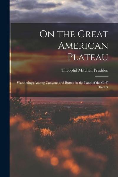 On the Great American Plateau: Wanderings Among Canyons and Buttes, in the Land of the Cliff-dweller