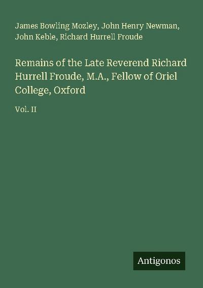 Remains of the Late Reverend Richard Hurrell Froude, M.A., Fellow of Oriel College, Oxford