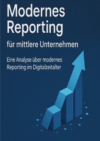 Modernes Reporting für mittlere Unternehmen - Eine Analyse über modernes Reporting im Digitalzeitalter