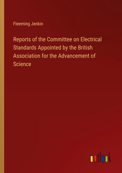 Reports of the Committee on Electrical Standards Appointed by the British Association for the Advancement of Science