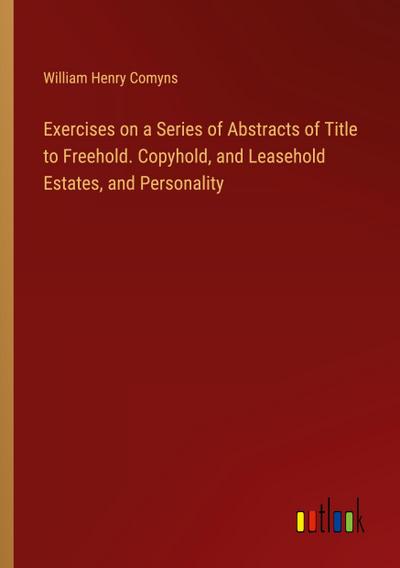 Exercises on a Series of Abstracts of Title to Freehold. Copyhold, and Leasehold Estates, and Personality
