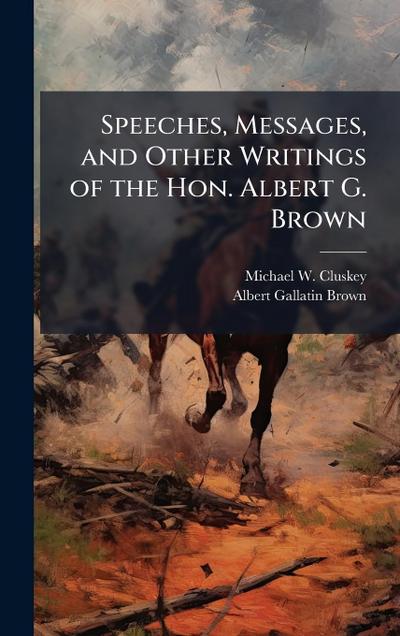 Speeches, Messages, and Other Writings of the Hon. Albert G. Brown