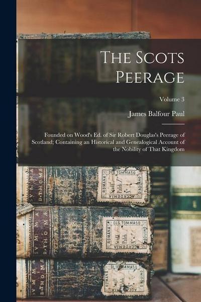 The Scots Peerage: Founded on Wood’s ed. of Sir Robert Douglas’s Peerage of Scotland; Containing an Historical and Genealogical Account o