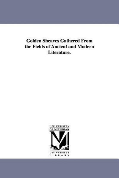 Golden Sheaves Gathered from the Fields of Ancient and Modern Literature.