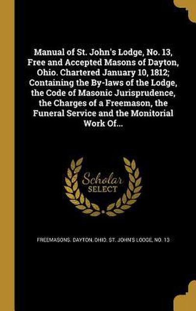Manual of St. John’s Lodge, No. 13, Free and Accepted Masons of Dayton, Ohio. Chartered January 10, 1812; Containing the By-laws of the Lodge, the Code of Masonic Jurisprudence, the Charges of a Freemason, the Funeral Service and the Monitorial Work Of...