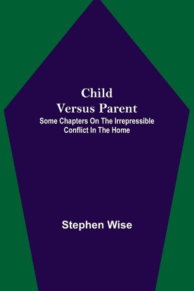 Child Versus Parent; Some Chapters on the Irrepressible Conflict in the Home