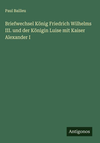 Briefwechsel König Friedrich Wilhelms III. und der Königin Luise mit Kaiser Alexander I