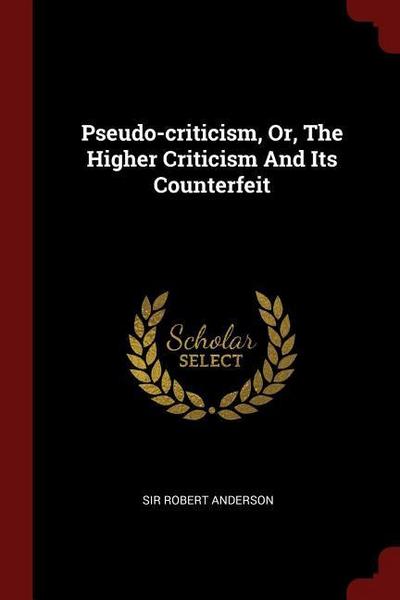 Pseudo-criticism, Or, The Higher Criticism And Its Counterfeit