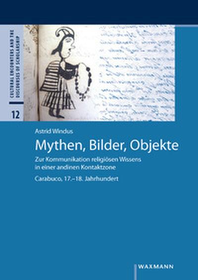 Mythen, Bilder, Objekte: Zur Kommunikation religiösen Wissens in einer andinen Kontaktzone. Carabuco, 17.-18. Jahrhundert (Cultural Encounters and the Discourses of Scholarship, 12)