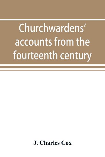 Churchwardens’ accounts from the fourteenth century to the close of the seventeenth century