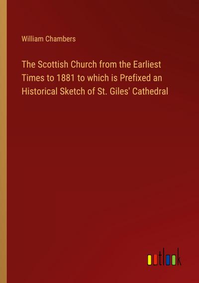 The Scottish Church from the Earliest Times to 1881 to which is Prefixed an Historical Sketch of St. Giles’ Cathedral