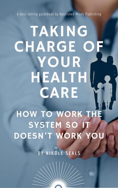 Taking Charge of Your Health Care: How to Work the System So It Doesn’t Work You