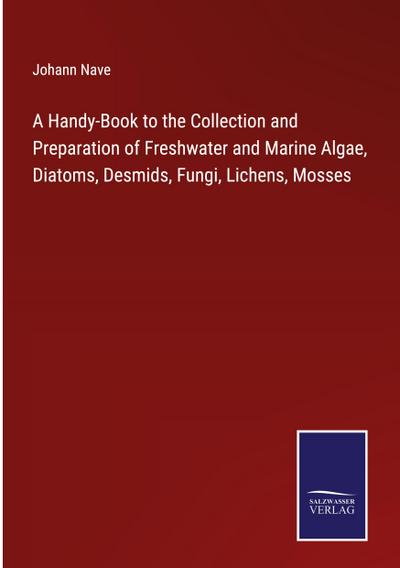 A Handy-Book to the Collection and Preparation of Freshwater and Marine Algae, Diatoms, Desmids, Fungi, Lichens, Mosses