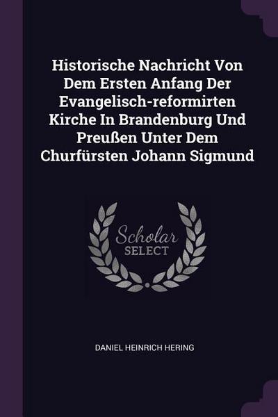 Historische Nachricht Von Dem Ersten Anfang Der Evangelisch-reformirten Kirche In Brandenburg Und Preußen Unter Dem Churfürsten Johann Sigmund