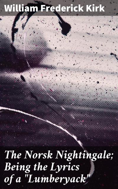 The Norsk Nightingale; Being the Lyrics of a "Lumberyack"