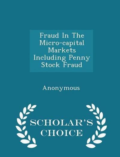 Fraud In The Micro-capital Markets Including Penny Stock Fraud - Scholar’s Choice Edition