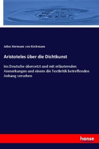 Aristoteles über die Dichtkunst: Ins Deutsche übersetzt und mit erläuternden Anmerkungen und einem die Textkritik betreffenden Anhang versehen