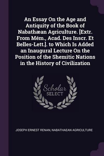 An Essay On the Age and Antiquity of the Book of Nabathæan Agriculture. [Extr. From Mém., Acad. Des Inscr. Et Belles-Lett.]. to Which Is Added an Inaugural Lecture On the Position of the Shemitic Nations in the History of Civilization