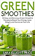 Green Smoothies: 30 Easy and Delicious Green Smoothie Recipes to Boost Your Energy, Lose Weight and Revitalize Your Life