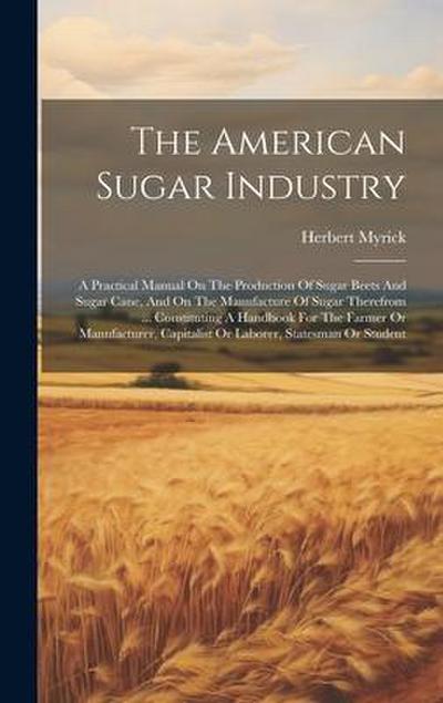 The American Sugar Industry: A Practical Manual On The Production Of Sugar Beets And Sugar Cane, And On The Manufacture Of Sugar Therefrom ... Cons