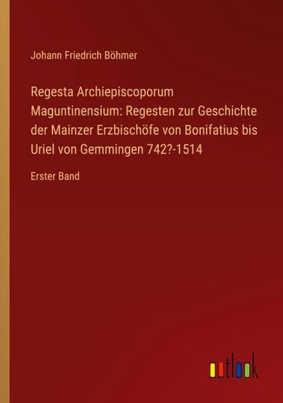 Regesta Archiepiscoporum Maguntinensium: Regesten zur Geschichte der Mainzer Erzbischöfe von Bonifatius bis Uriel von Gemmingen 742?-1514