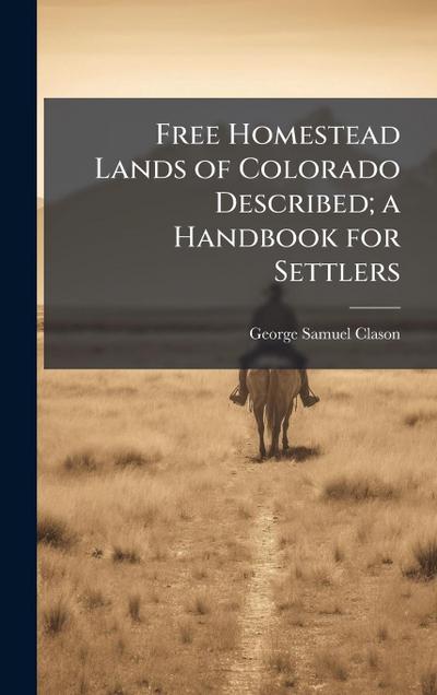 Free Homestead Lands of Colorado Described; a Handbook for Settlers