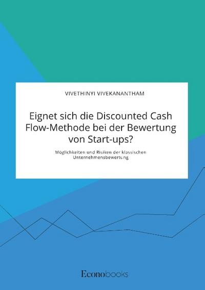 Eignet sich die Discounted Cash Flow-Methode bei der Bewertung von Start-ups? Möglichkeiten und Risiken der klassischen Unternehmensbewertung