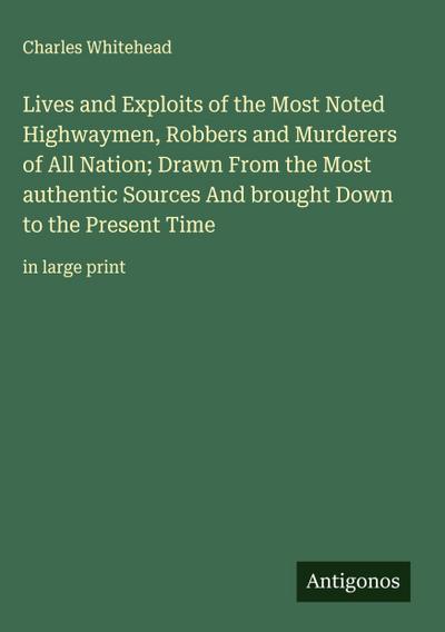 Lives and Exploits of the Most Noted Highwaymen, Robbers and Murderers of All Nation; Drawn From the Most authentic Sources And brought Down to the Present Time