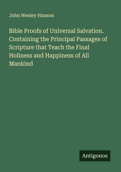 Bible Proofs of Universal Salvation. Containing the Principal Passages of Scripture that Teach the Final Holiness and Happiness of All Mankind
