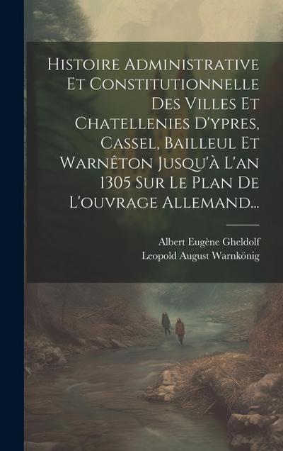 Histoire Administrative Et Constitutionnelle Des Villes Et Chatellenies D’ypres, Cassel, Bailleul Et Warnêton Jusqu’à L’an 1305 Sur Le Plan De L’ouvra