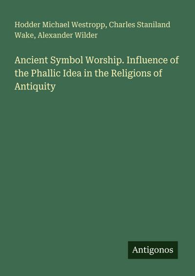Ancient Symbol Worship. Influence of the Phallic Idea in the Religions of Antiquity