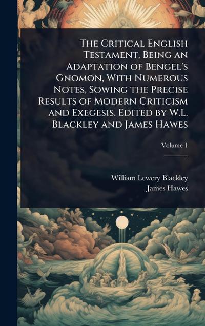 The Critical English Testament, Being an Adaptation of Bengel’s Gnomon, With Numerous Notes, Sowing the Precise Results of Modern Criticism and Exegesis. Edited by W.L. Blackley and James Hawes