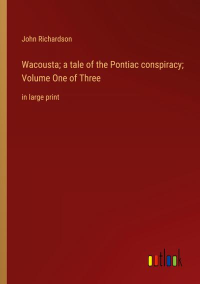 Wacousta; a tale of the Pontiac conspiracy; Volume One of Three