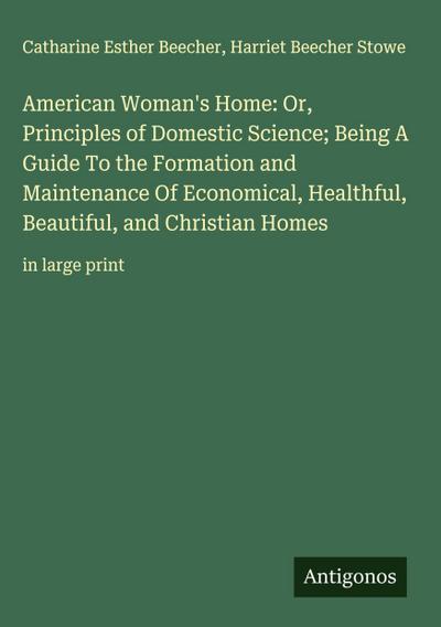 American Woman’s Home: Or, Principles of Domestic Science; Being A Guide To the Formation and Maintenance Of Economical, Healthful, Beautiful, and Christian Homes