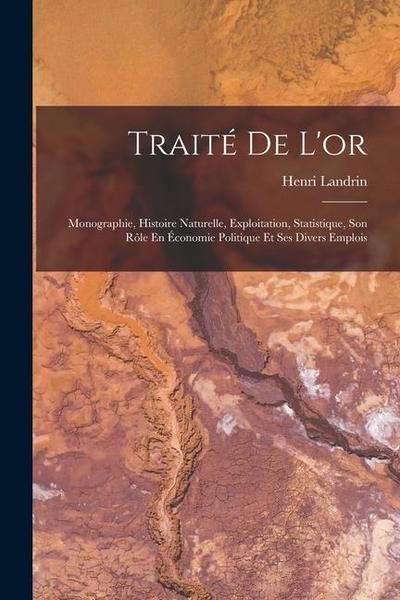 Traité De L’or: Monographie, Histoire Naturelle, Exploitation, Statistique, Son Rôle En Économie Politique Et Ses Divers Emplois