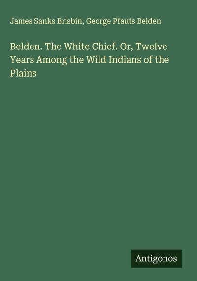 Belden. The White Chief. Or, Twelve Years Among the Wild Indians of the Plains