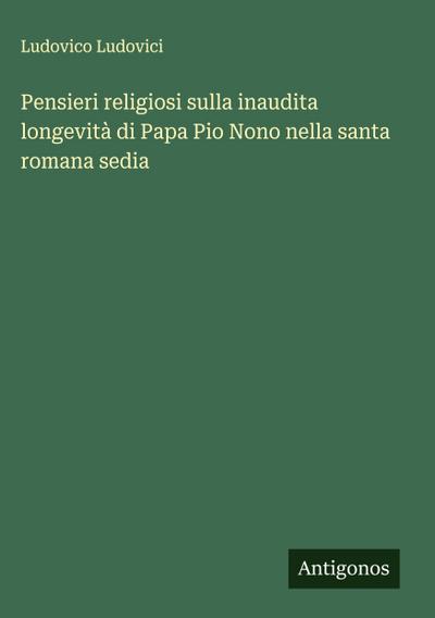 Pensieri religiosi sulla inaudita longevità di Papa Pio Nono nella santa romana sedia