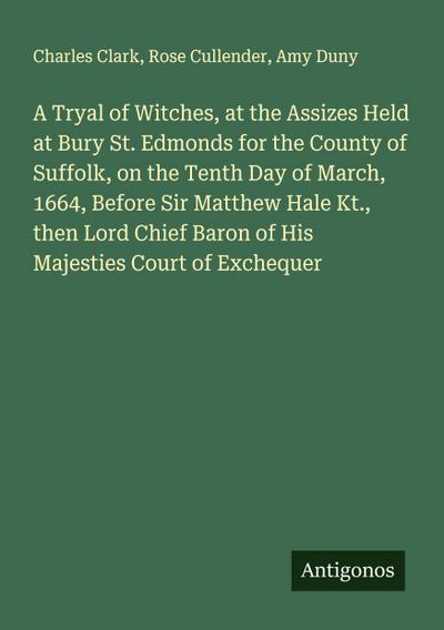 A Tryal of Witches, at the Assizes Held at Bury St. Edmonds for the County of Suffolk, on the Tenth Day of March, 1664, Before Sir Matthew Hale Kt., then Lord Chief Baron of His Majesties Court of Exchequer