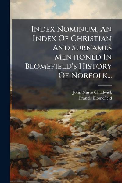 Index Nominum, An Index Of Christian And Surnames Mentioned In Blomefield’s History Of Norfolk...