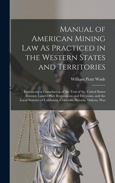 Manual of American Mining Law As Practiced in the Western States and Territories: Embracing a Compilation of the Text of the United States Statutes, L