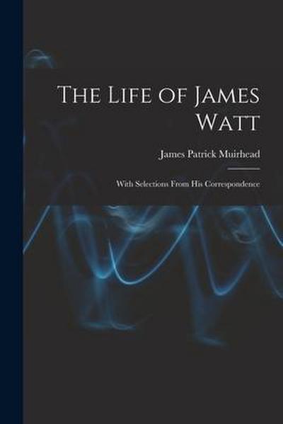 The Life of James Watt: With Selections From His Correspondence